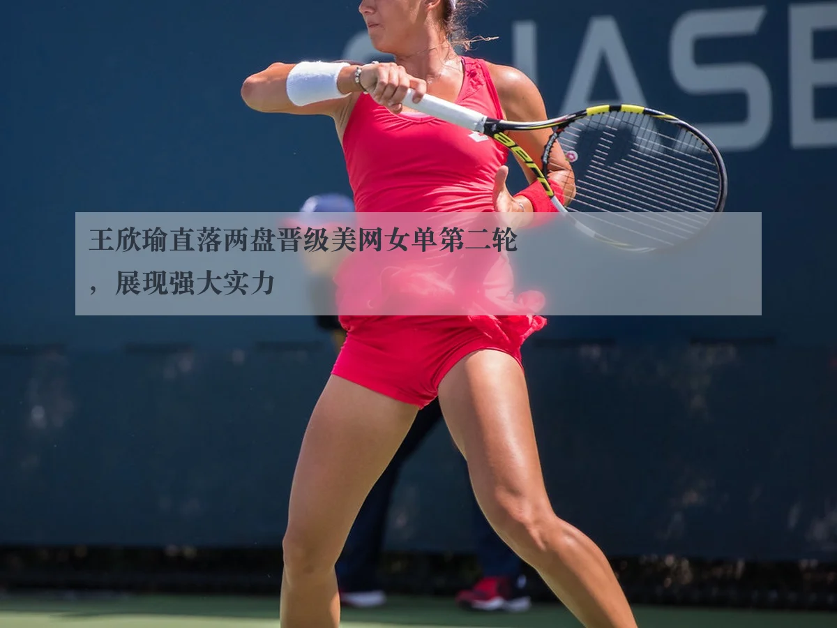 王欣瑜直落两盘晋级美网女单第二轮，展现强大实力